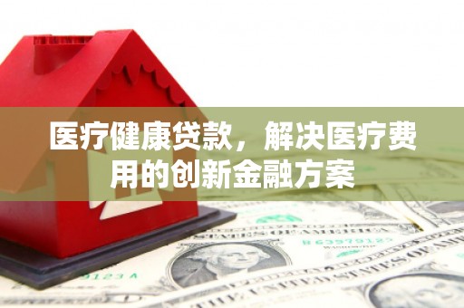 重庆医疗健康贷款，解决医疗费用的创新金融方案