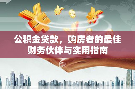 重庆公积金贷款，购房者的最佳财务伙伴与实用指南