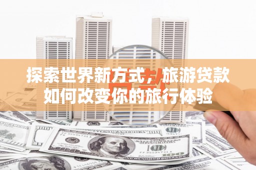 重庆探索世界新方式，旅游贷款如何改变你的旅行体验
